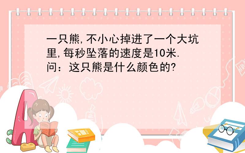 一只熊,不小心掉进了一个大坑里,每秒坠落的速度是10米.问：这只熊是什么颜色的?