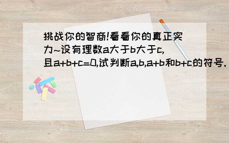 挑战你的智商!看看你的真正实力~设有理数a大于b大于c,且a+b+c=0,试判断a,b,a+b和b+c的符号.（可以先试几次,得到猜想后,再试着说出理由