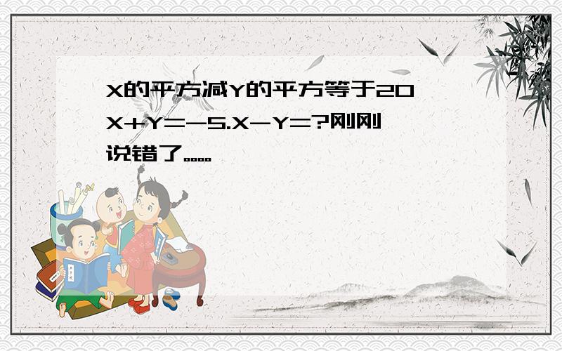 X的平方减Y的平方等于20,X+Y=-5.X-Y=?刚刚说错了。。。。