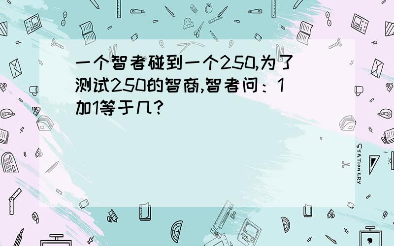 一个智者碰到一个250,为了测试250的智商,智者问：1加1等于几?