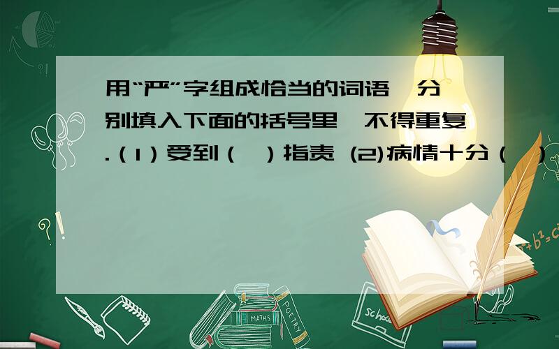 用“严”字组成恰当的词语,分别填入下面的括号里,不得重复.（1）受到（ ）指责 (2)病情十分（ ） (3)( ）要求自己 （4）神情十分（ ） （5）面临（ ）考验