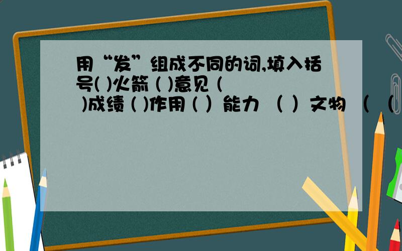 用“发”组成不同的词,填入括号( )火箭 ( )意见 ( )成绩 ( )作用 ( ）能力 （ ）文物 （ （ ）不满要是不同的词!不同的词!不同的词!不同的词!