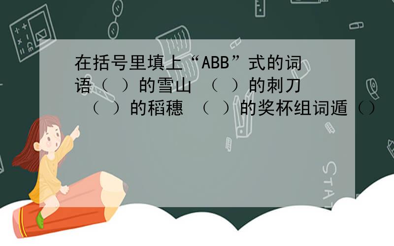 在括号里填上“ABB”式的词语（ ）的雪山 （ ）的刺刀 （ ）的稻穗 （ ）的奖杯组词遁（） 踲（） 樽（）写词语如（）（）（） 如（）（）（） 如（）（）（）