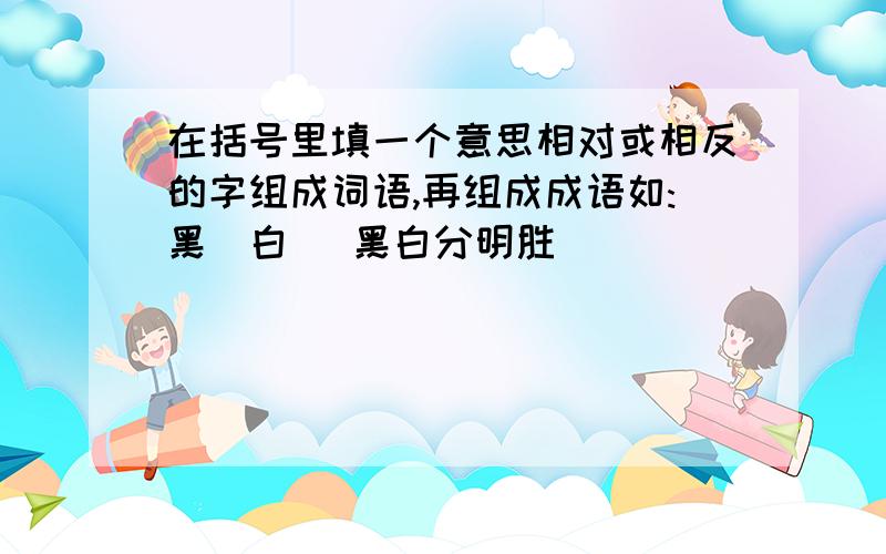 在括号里填一个意思相对或相反的字组成词语,再组成成语如:黑(白) 黑白分明胜( )_______主( )_______( )实_______( )浅_______( )远_______能填几个填几个.