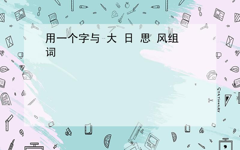 用一个字与 大 日 思 风组词