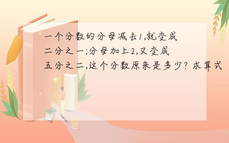 一个分数的分母减去1,就变成二分之一;分母加上2,又变成五分之二,这个分数原来是多少? 求算式