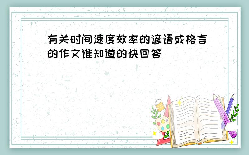 有关时间速度效率的谚语或格言的作文谁知道的快回答