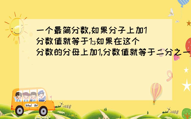 一个最简分数,如果分子上加1分数值就等于1:;如果在这个分数的分母上加1,分数值就等于二分之一,求原分数?一个最简分数,如果分子上加1分数值就等于1:;如果在这个分数的分母上加1,分数值就