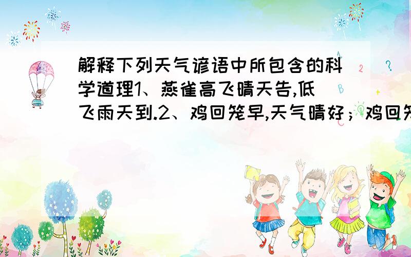 解释下列天气谚语中所包含的科学道理1、燕雀高飞晴天告,低飞雨天到.2、鸡回笼早,天气晴好；鸡回笼晚,大雨将至.3、蚂蚁迁居,天将雨.