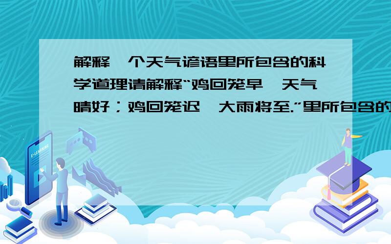 解释一个天气谚语里所包含的科学道理请解释“鸡回笼早,天气晴好；鸡回笼迟,大雨将至.”里所包含的科学道理