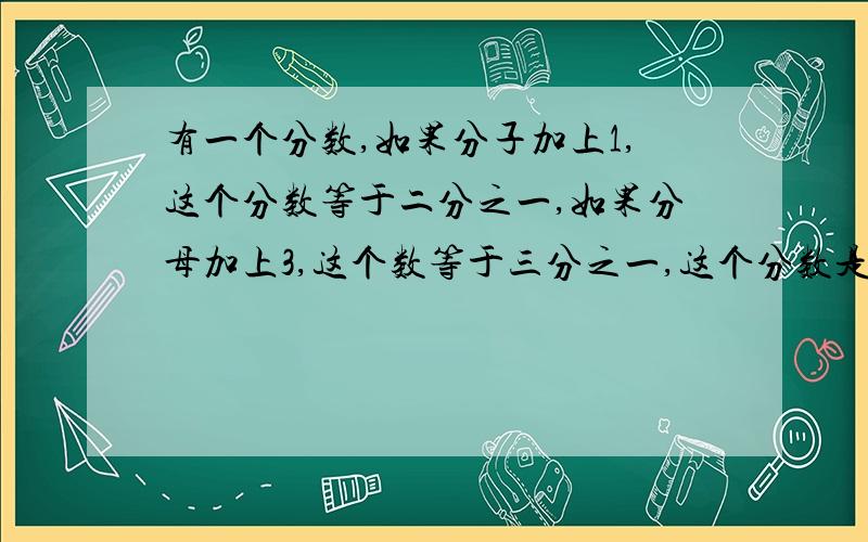 有一个分数,如果分子加上1,这个分数等于二分之一,如果分母加上3,这个数等于三分之一,这个分数是多少