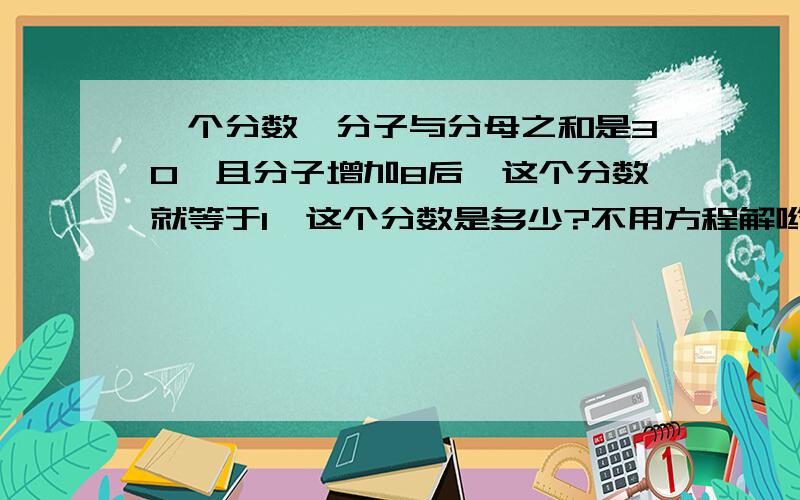 一个分数,分子与分母之和是30,且分子增加8后,这个分数就等于1,这个分数是多少?不用方程解哟