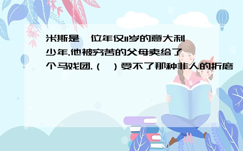 米斯是一位年仅11岁的意大利少年.他被穷苦的父母卖给了一个马戏团.（ ）受不了那种非人的折磨,（ ）所以他逃了出来,乘船回家.在船上,三个游客乘着酒后的高兴,对遍体鳞伤的米斯产生了