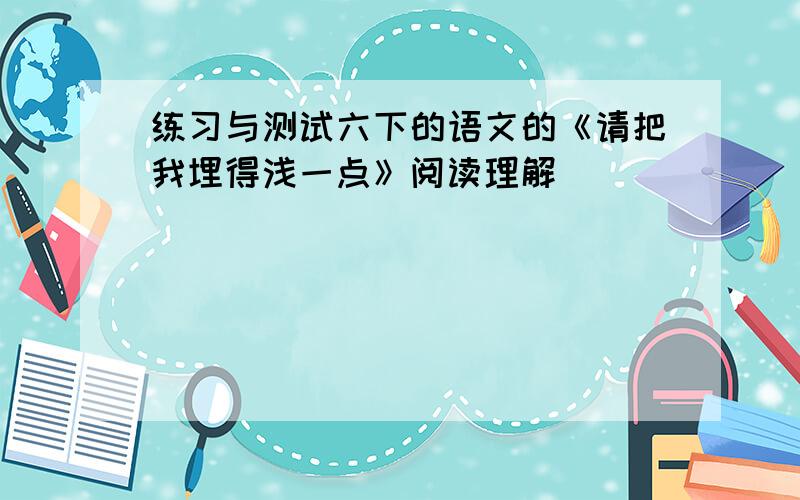 练习与测试六下的语文的《请把我埋得浅一点》阅读理解