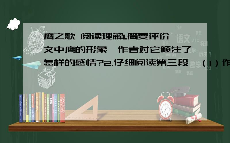 鹰之歌 阅读理解1.简要评价文中鹰的形象,作者对它倾注了怎样的感情?2.仔细阅读第三段,（1）作者从那些角度描写了黄颔蛇有什么象征意义?（2）“它在无边无底的虚空里看见了什么呢?为什