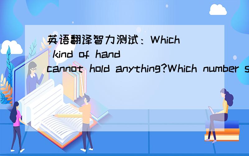 英语翻译智力测试：Which kind of hand cannot hold anything?Which number stands for nothing without its tail?What is the smallest bridge in the world?What can pass before the without making shadow?What letter is a question?翻译句子：He di