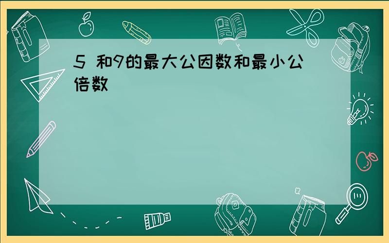 5 和9的最大公因数和最小公倍数