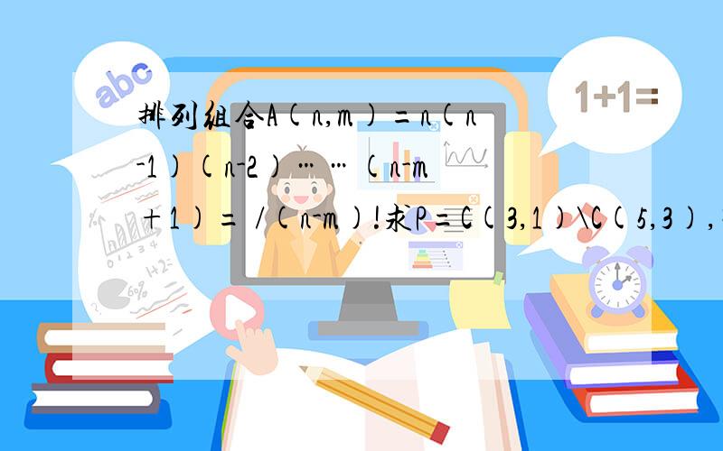 排列组合A(n,m)=n(n-1)(n-2)……(n-m+1)= /(n-m)!求P=C(3,1)\C(5,3),带乘号的计算过程