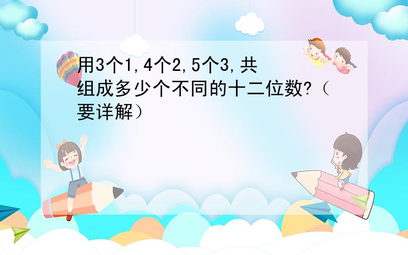 用3个1,4个2,5个3,共组成多少个不同的十二位数?（要详解）