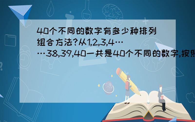 40个不同的数字有多少种排列组合方法?从1,2,3,4……38,39,40一共是40个不同的数字,按照不同的排列方法,能有多少种排列?比如顺序排是一种,然后倒序排是一种,然后把2放在1前边40个数字又是一