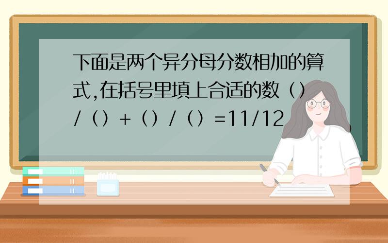 下面是两个异分母分数相加的算式,在括号里填上合适的数（）/（）+（）/（）=11/12