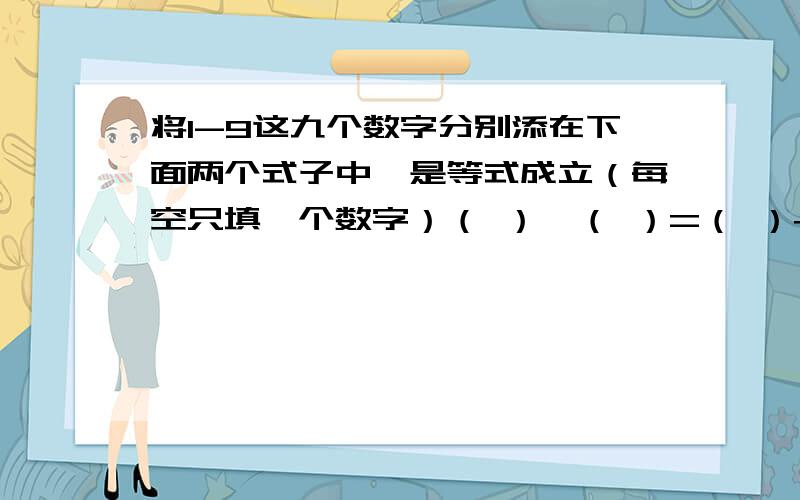 将1-9这九个数字分别添在下面两个式子中,是等式成立（每空只填一个数字）（ ）×（ ）=（ ）+（ ）（ ）×（ ） ÷（ ）+（ ）=（ ）