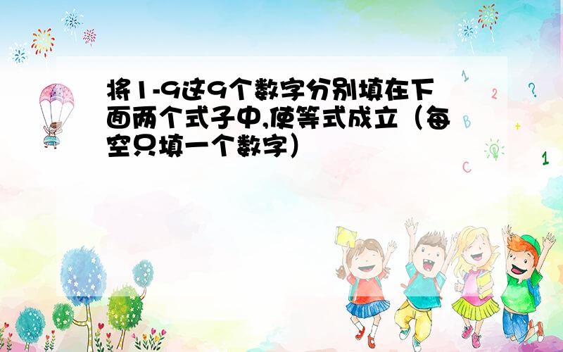 将1-9这9个数字分别填在下面两个式子中,使等式成立（每空只填一个数字）