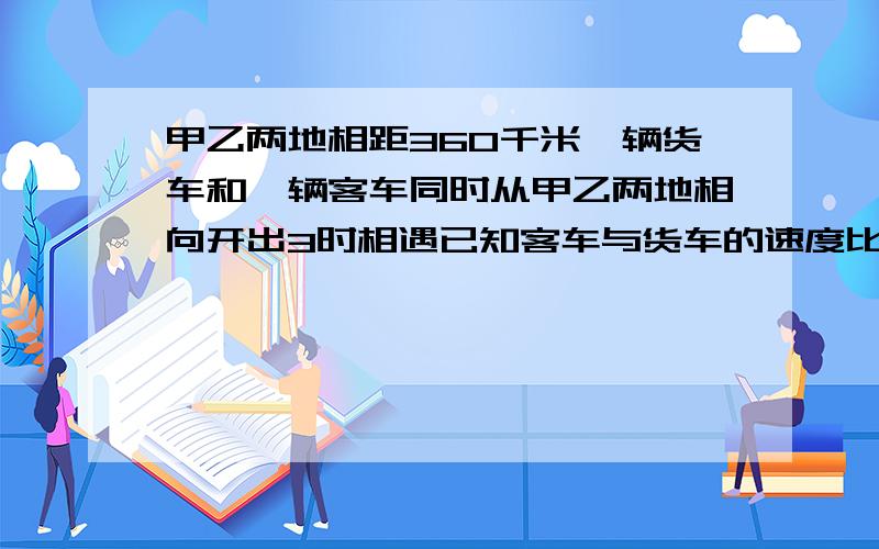 甲乙两地相距360千米一辆货车和一辆客车同时从甲乙两地相向开出3时相遇已知客车与货车的速度比是5比7吨?