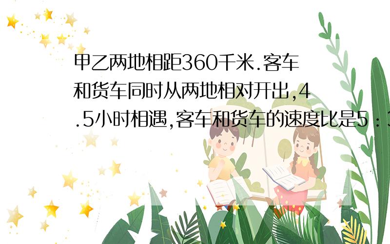 甲乙两地相距360千米.客车和货车同时从两地相对开出,4.5小时相遇,客车和货车的速度比是5：3.货车每小时行多少千米?