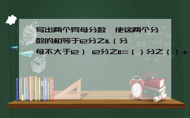 写出两个异母分数,使这两个分数的和等于12分之11.（分母不大于12） 12分之11=（）分之（）+（）分之（）