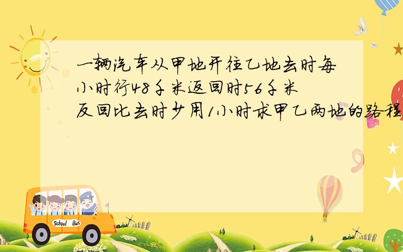 一辆汽车从甲地开往乙地去时每小时行48千米返回时56千米反回比去时少用1小时求甲乙两地的路程