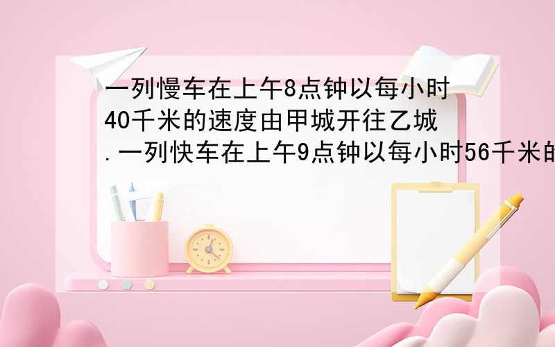 一列慢车在上午8点钟以每小时40千米的速度由甲城开往乙城.一列快车在上午9点钟以每小时56千米的速度也从甲城开往乙城.铁路部门规定：向相同方向前进的两列火车之间距离不能少于8千米