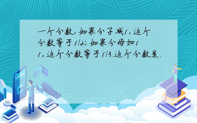 一个分数,如果分子减1,这个分数等于1/2；如果分母加11,这个分数等于1/3.这个分数是.