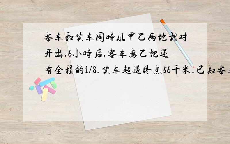 客车和货车同时从甲乙两地相对开出,6小时后,客车离乙地还有全程的1/8.货车超过终点56千米.已知客车比货车每小时多行15千米,甲乙两地长多少千米?