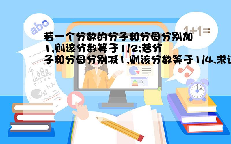 若一个分数的分子和分母分别加1,则该分数等于1/2;若分子和分母分别减1,则该分数等于1/4,求该分数.用二元一次方程来解!快哟!我明天要交了!(╯﹏╰)