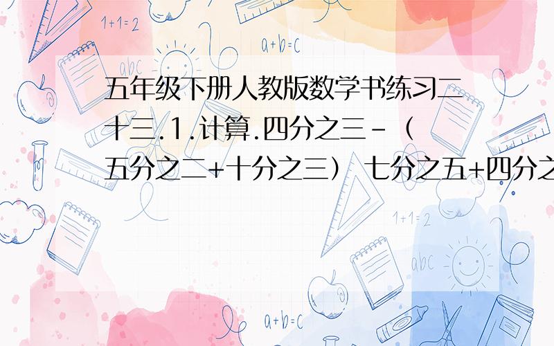 五年级下册人教版数学书练习二十三.1.计算.四分之三-（五分之二+十分之三） 七分之五+四分之一-十四分之九 四分之三+六分之三-八分之五 九分之五+（四分之三-二分之一） 十分之一+八分