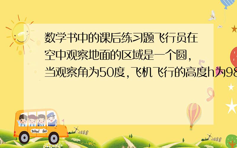 数学书中的课后练习题飞行员在空中观察地面的区域是一个圆,当观察角为50度,飞机飞行的高度h为980m时,观察的面积是多少平方米?如果角度不变,要是观察区域面积增加一倍,飞机要升高多少米