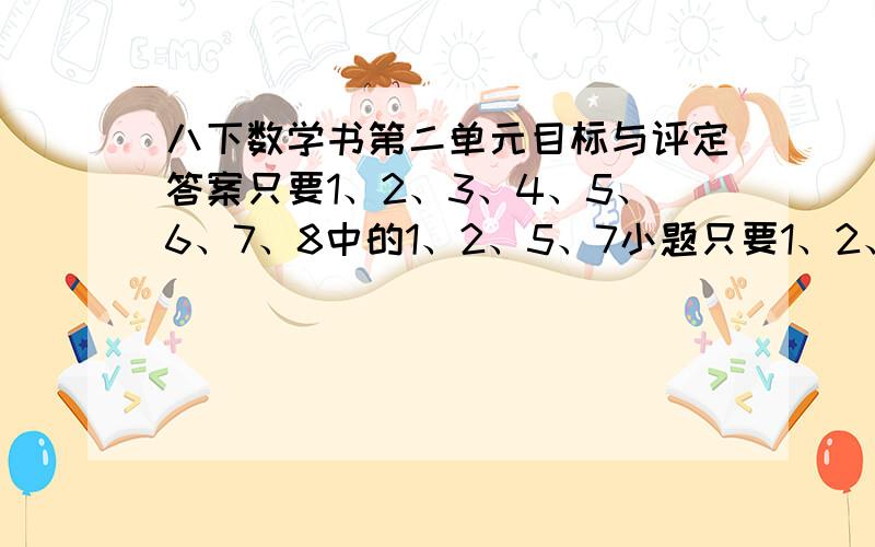 八下数学书第二单元目标与评定答案只要1、2、3、4、5、6、7、8中的1、2、5、7小题只要1、2、3、4、5、6、7、 还有第8题里的1、3、5、7