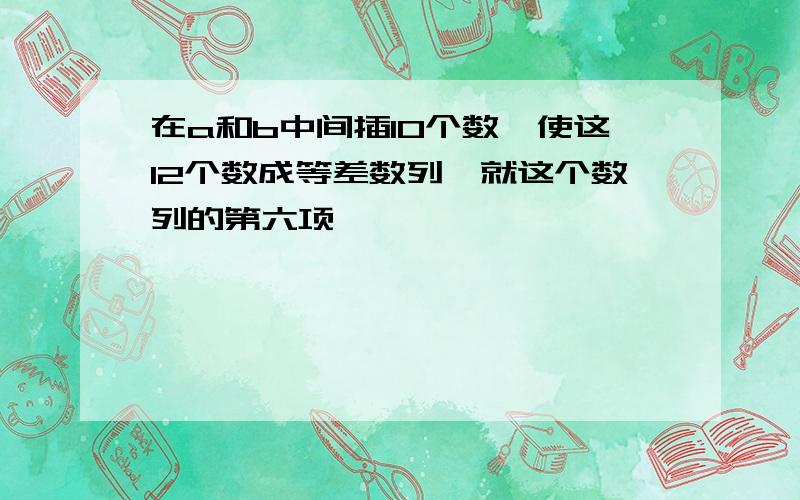 在a和b中间插10个数,使这12个数成等差数列,就这个数列的第六项