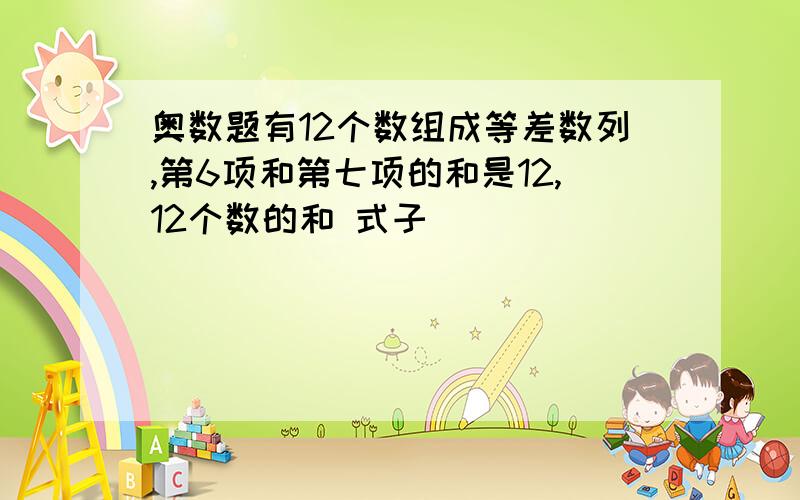 奥数题有12个数组成等差数列,第6项和第七项的和是12,12个数的和 式子