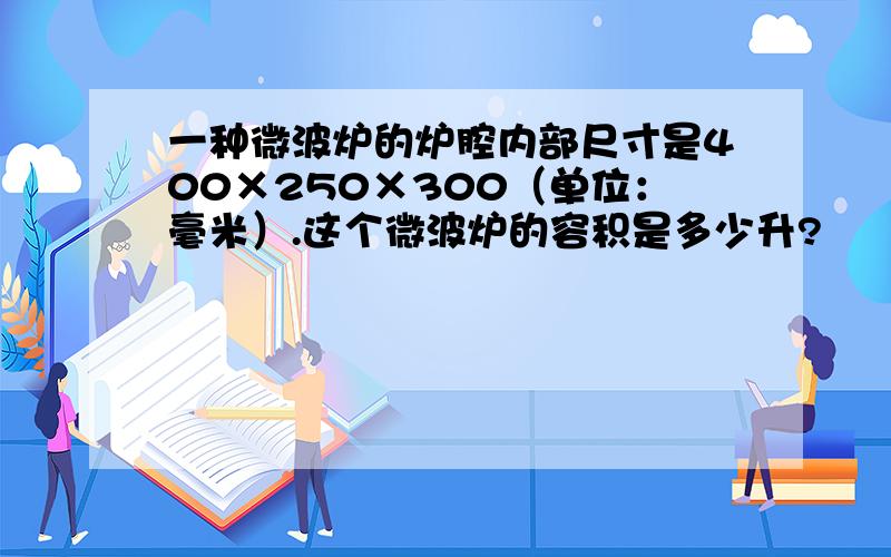 一种微波炉的炉腔内部尺寸是400×250×300（单位：毫米）.这个微波炉的容积是多少升?