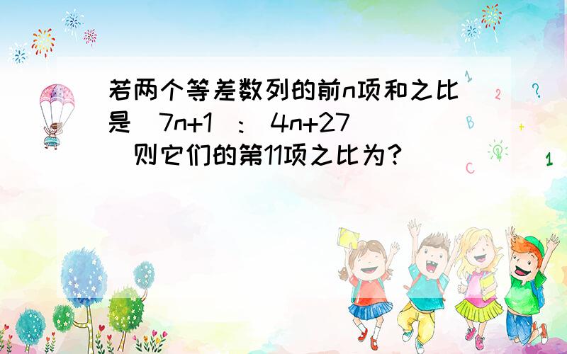 若两个等差数列的前n项和之比是(7n+1):(4n+27)则它们的第11项之比为?