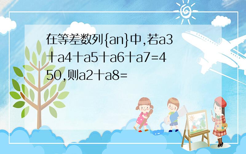 在等差数列{an}中,若a3十a4十a5十a6十a7=450,则a2十a8=