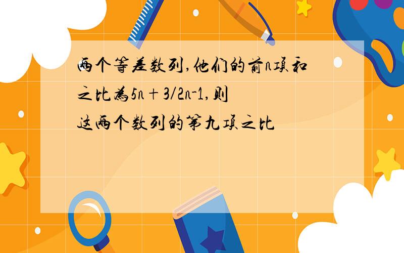 两个等差数列,他们的前n项和之比为5n+3／2n-1,则这两个数列的第九项之比