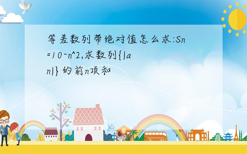 等差数列带绝对值怎么求:Sn=10-n^2,求数列{|an|}的前n项和