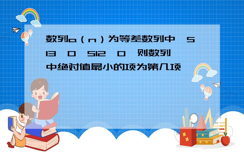 数列a（n）为等差数列中,S13＜0,S12＞0,则数列中绝对值最小的项为第几项