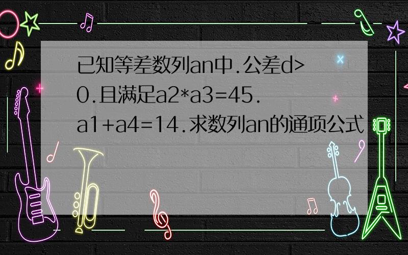 已知等差数列an中.公差d>0.且满足a2*a3=45.a1+a4=14.求数列an的通项公式