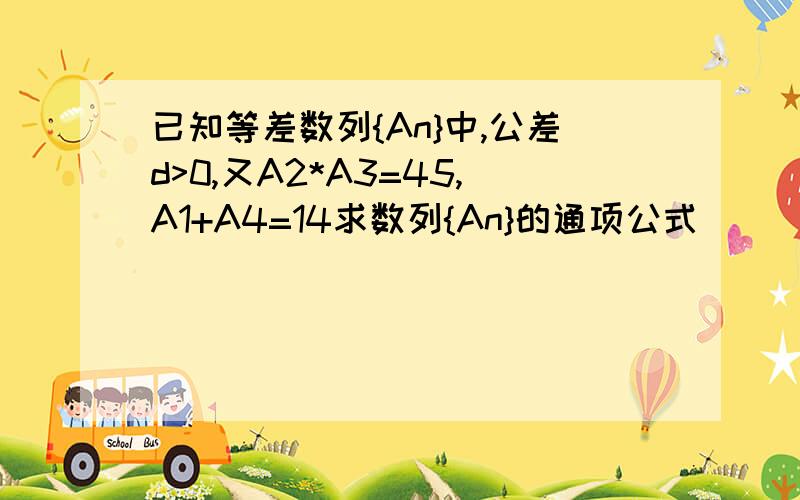 已知等差数列{An}中,公差d>0,又A2*A3=45,A1+A4=14求数列{An}的通项公式