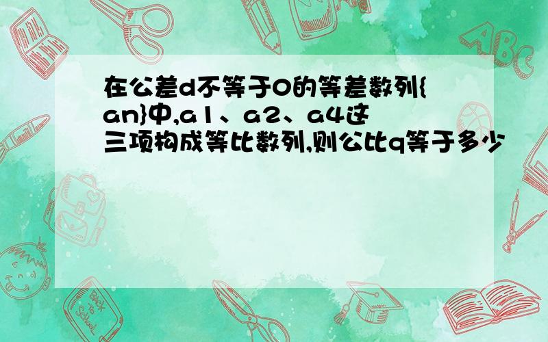 在公差d不等于0的等差数列{an}中,a1、a2、a4这三项构成等比数列,则公比q等于多少