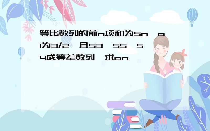 等比数列的前n项和为Sn,a1为3/2,且S3,S5,S4成等差数列,求an